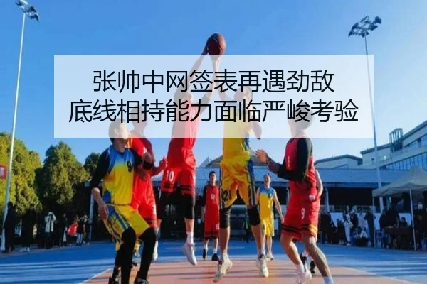 张帅中网签表再遇劲敌 底线相持能力面临严峻考验